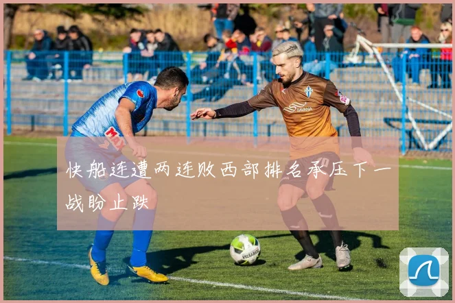 快船连遭两连败西部排名承压下一战盼止跌