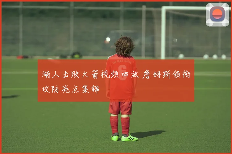 湖人击败火箭视频回放 詹姆斯领衔攻防亮点集锦