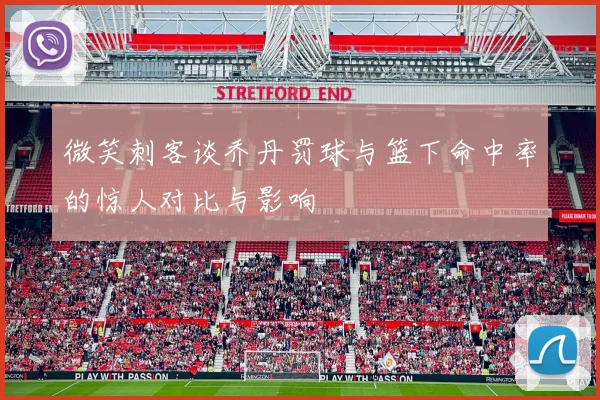 微笑刺客谈乔丹罚球与篮下命中率的惊人对比与影响