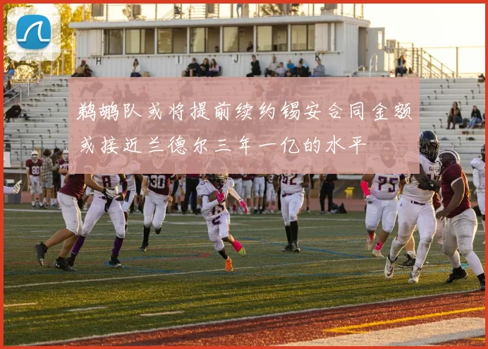 鹈鹕队或将提前续约锡安合同金额或接近兰德尔三年一亿的水平