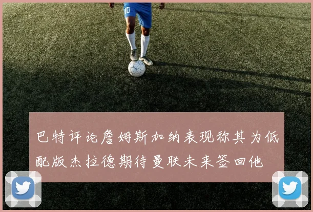 巴特评论詹姆斯加纳表现称其为低配版杰拉德期待曼联未来签回他