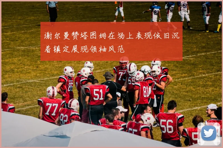 谢尔曼赞塔图姆在场上表现依旧沉着镇定展现领袖风范