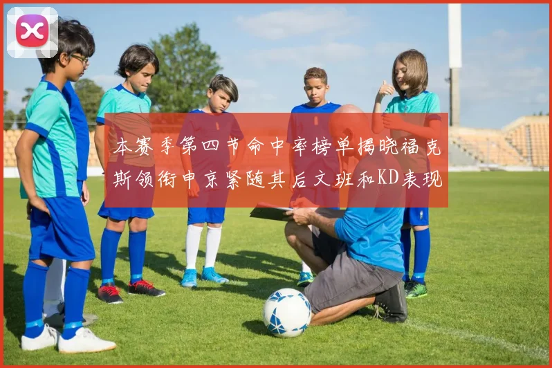 本赛季第四节命中率榜单揭晓福克斯领衔申京紧随其后文班和KD表现不俗