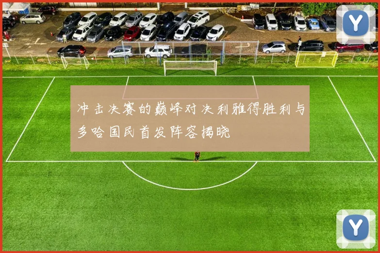 冲击决赛的巅峰对决利雅得胜利与多哈国民首发阵容揭晓