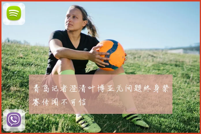 青岛记者澄清叶博亚无问题终身禁赛传闻不可信