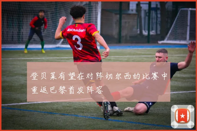 登贝莱有望在对阵切尔西的比赛中重返巴黎首发阵容