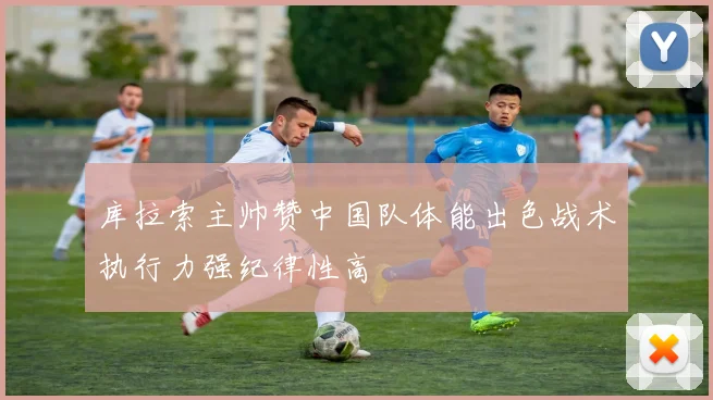 库拉索主帅赞中国队体能出色战术执行力强纪律性高