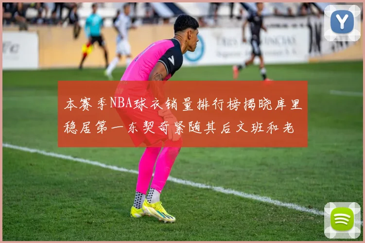 本赛季NBA球衣销量排行榜揭晓库里稳居第一东契奇紧随其后文班和老詹表现不俗