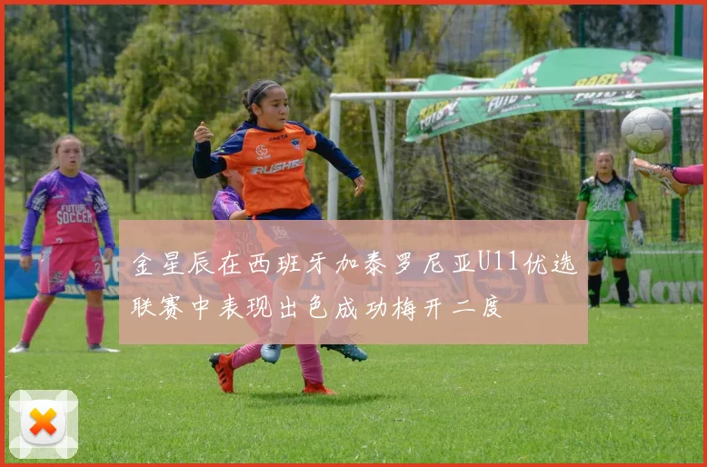 金星辰在西班牙加泰罗尼亚U11优选联赛中表现出色成功梅开二度