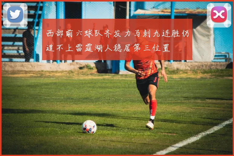 西部前六球队齐发力马刺九连胜仍追不上雷霆湖人稳居第三位置