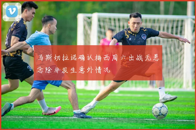 马斯切拉诺确认梅西周六出战无悬念除非发生意外情况
