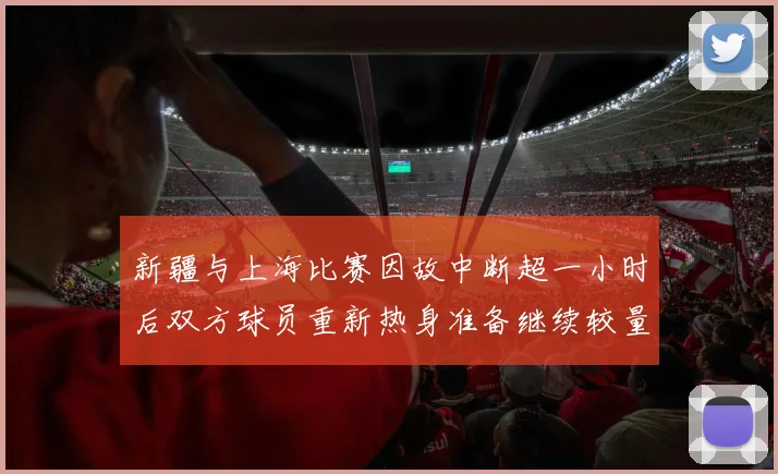 新疆与上海比赛因故中断超一小时后双方球员重新热身准备继续较量
