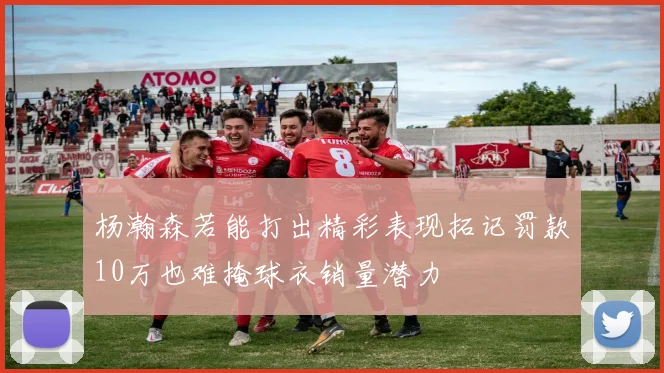 杨瀚森若能打出精彩表现拓记罚款10万也难掩球衣销量潜力