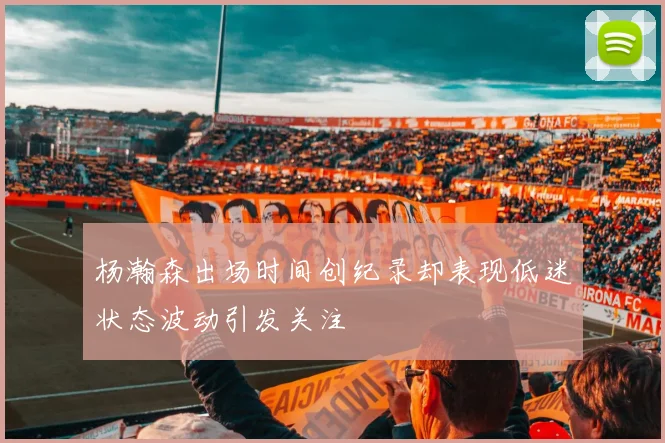杨瀚森出场时间创纪录却表现低迷状态波动引发关注