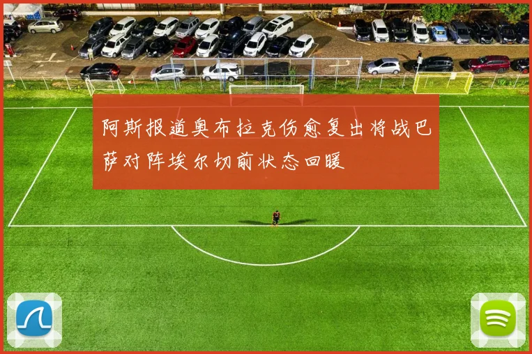 阿斯报道奥布拉克伤愈复出将战巴萨对阵埃尔切前状态回暖