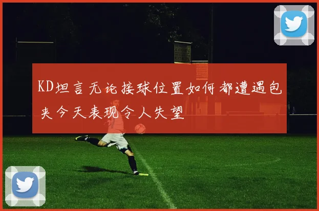 KD坦言无论接球位置如何都遭遇包夹今天表现令人失望