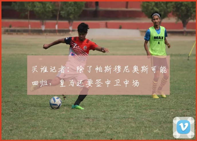 买谁记者：除了帕斯穆尼奥斯可能回归，皇马还要签中卫中场