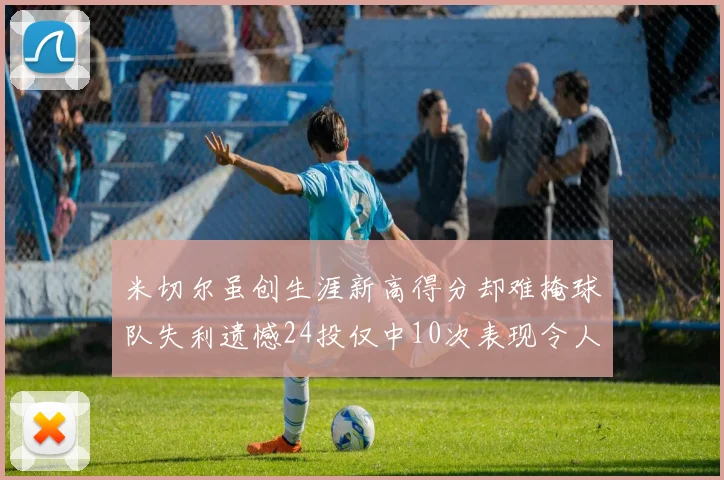 米切尔虽创生涯新高得分却难掩球队失利遗憾24投仅中10次表现令人唏嘘