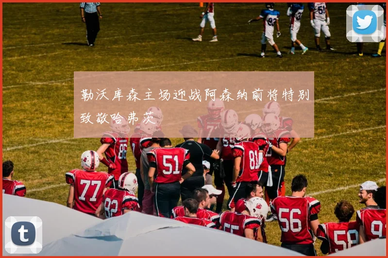 勒沃库森主场迎战阿森纳前将特别致敬哈弗茨