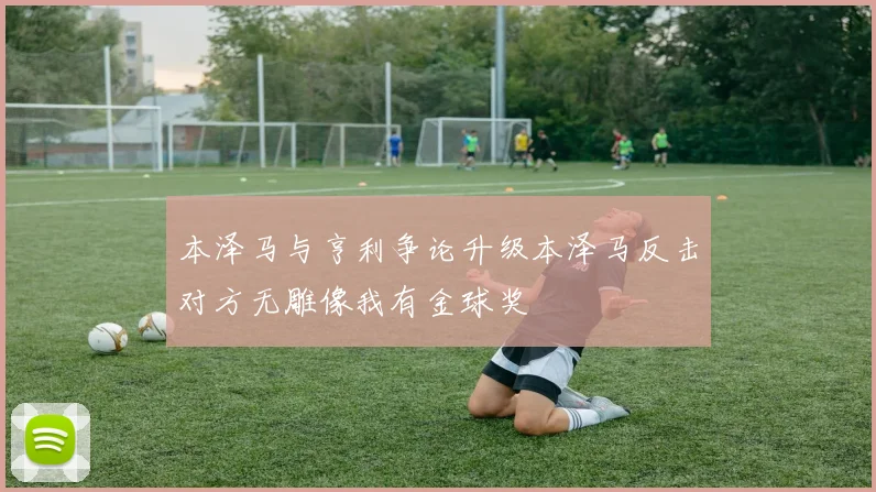 本泽马与亨利争论升级本泽马反击对方无雕像我有金球奖