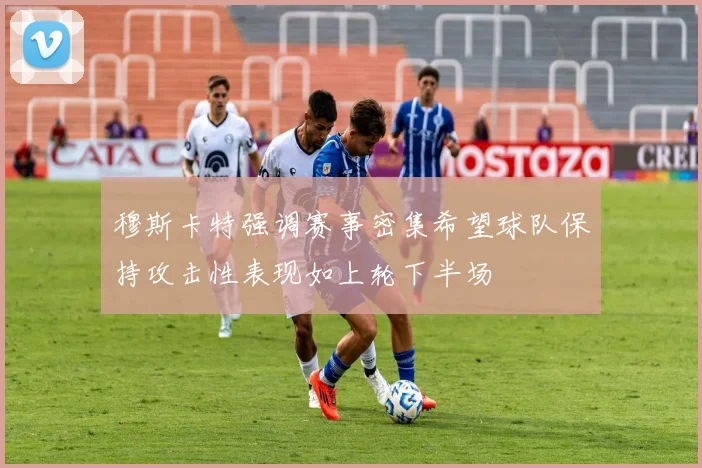 穆斯卡特强调赛事密集希望球队保持攻击性表现如上轮下半场