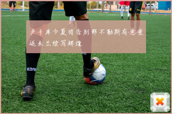 卢卡库今夏将告别那不勒斯有意重返米兰续写辉煌