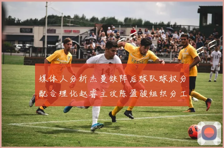 媒体人分析杰曼缺阵后球队球权分配合理化赵睿主攻陈盈骏组织分工明确