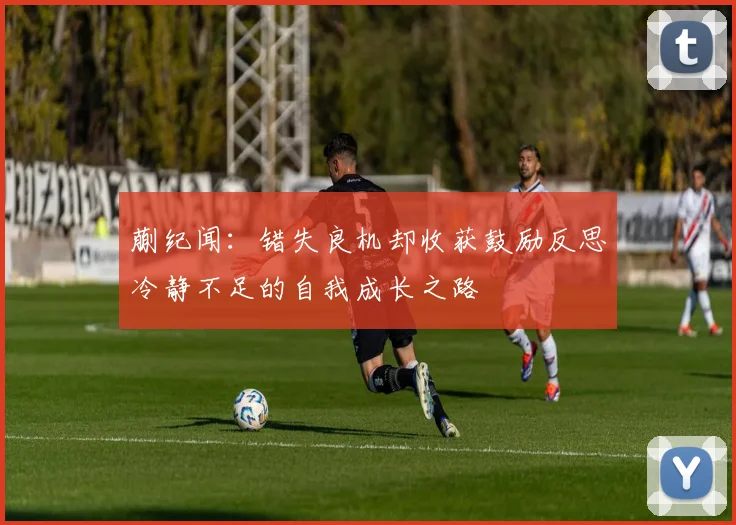 蒯纪闻：错失良机却收获鼓励反思冷静不足的自我成长之路