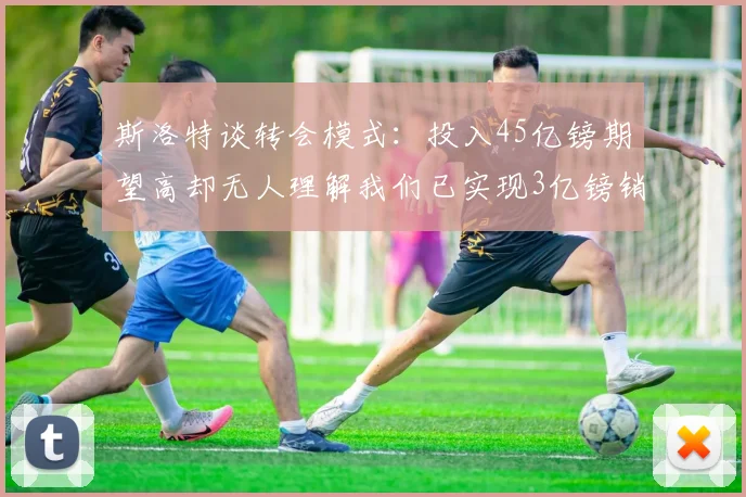 斯洛特谈转会模式：投入45亿镑期望高却无人理解我们已实现3亿镑销售