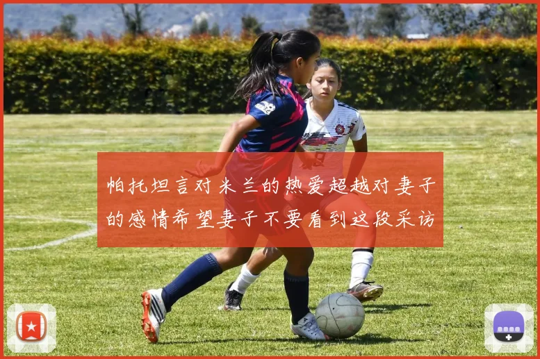 帕托坦言对米兰的热爱超越对妻子的感情希望妻子不要看到这段采访
