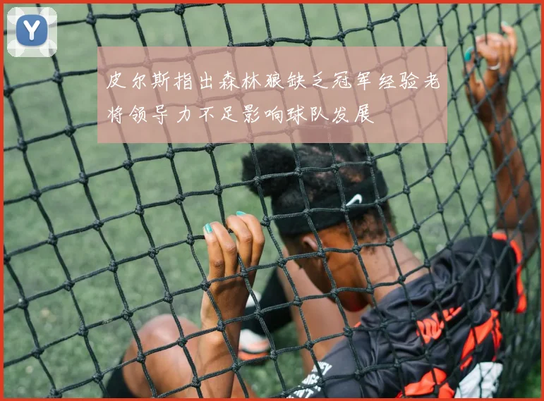 皮尔斯指出森林狼缺乏冠军经验老将领导力不足影响球队发展