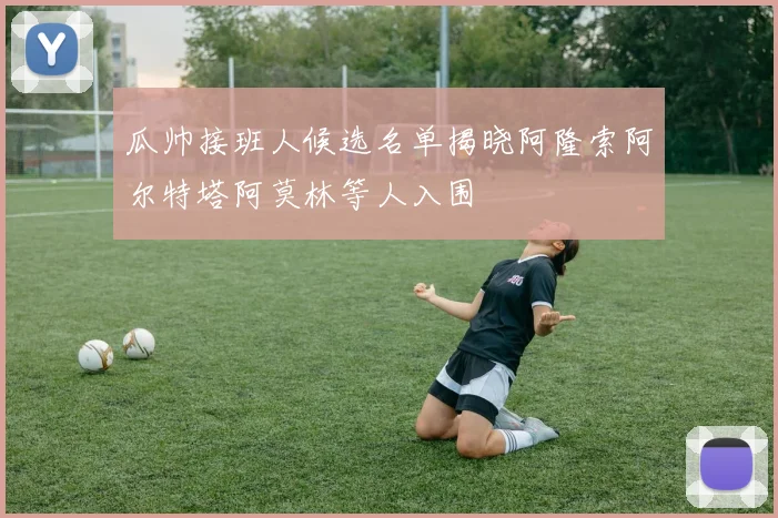 瓜帅接班人候选名单揭晓阿隆索阿尔特塔阿莫林等人入围