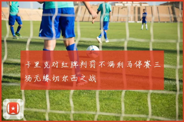 卡里克对红牌判罚不满利马停赛三场无缘切尔西之战