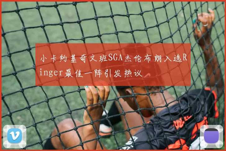 小卡约基奇文班SGA杰伦布朗入选Ringer最佳一阵引发热议