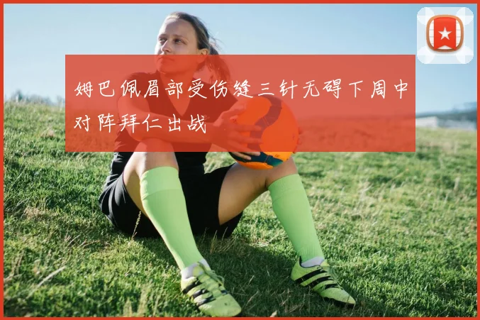 姆巴佩眉部受伤缝三针无碍下周中对阵拜仁出战