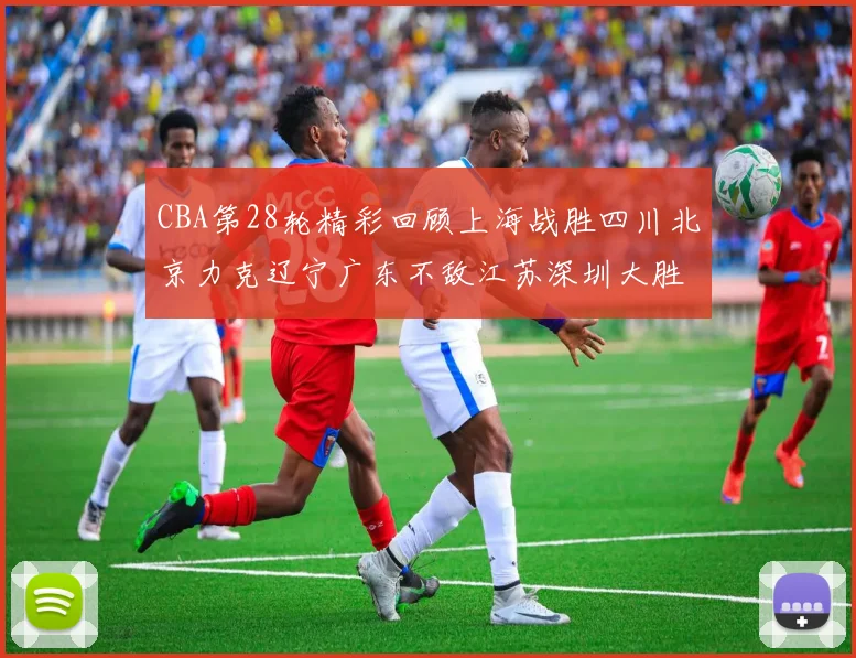 CBA第28轮精彩回顾上海战胜四川北京力克辽宁广东不敌江苏深圳大胜新疆