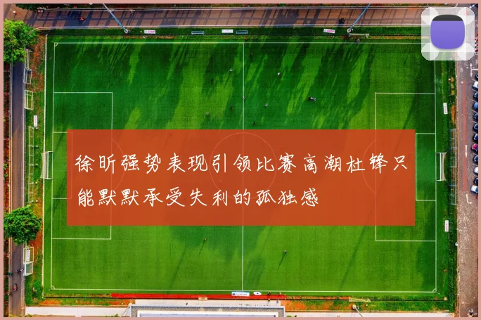 徐昕强势表现引领比赛高潮杜锋只能默默承受失利的孤独感