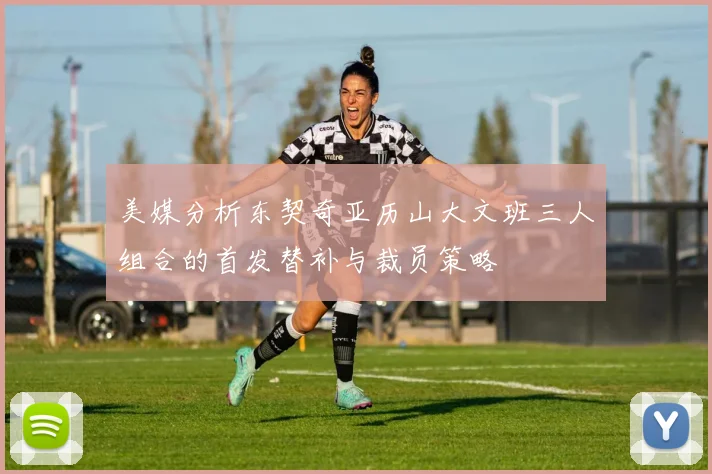美媒分析东契奇亚历山大文班三人组合的首发替补与裁员策略