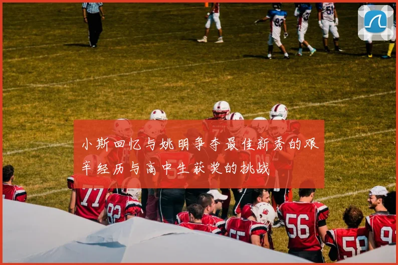 小斯回忆与姚明争夺最佳新秀的艰辛经历与高中生获奖的挑战