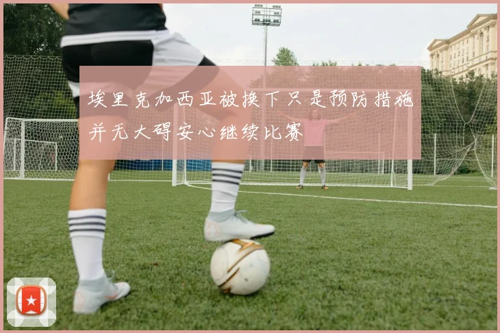 埃里克加西亚被换下只是预防措施并无大碍安心继续比赛