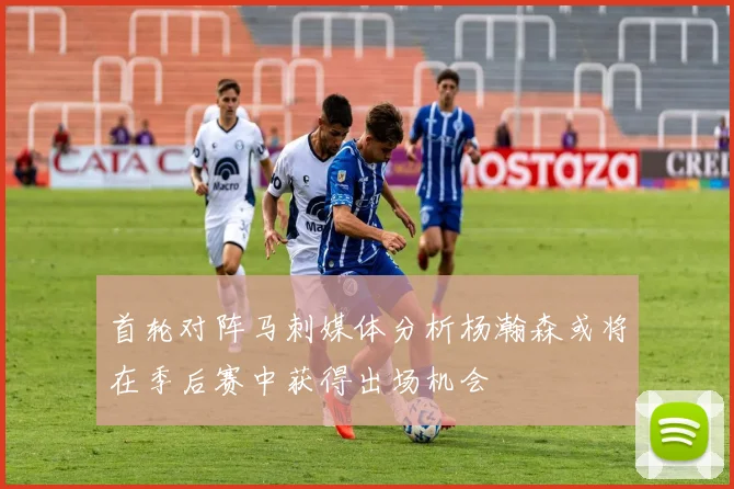 首轮对阵马刺媒体分析杨瀚森或将在季后赛中获得出场机会