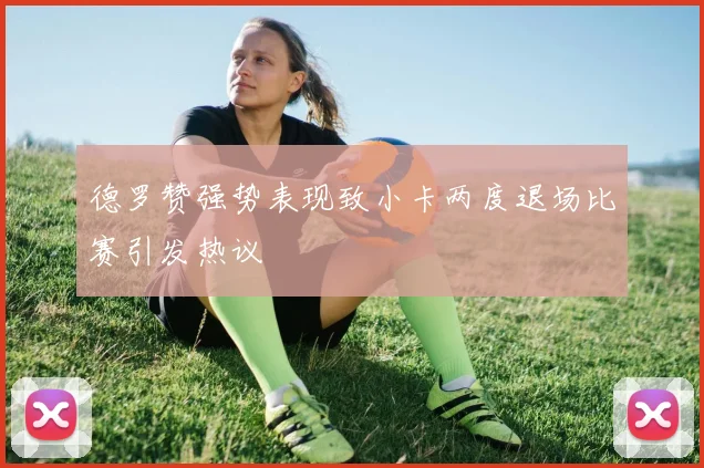 德罗赞强势表现致小卡两度退场比赛引发热议