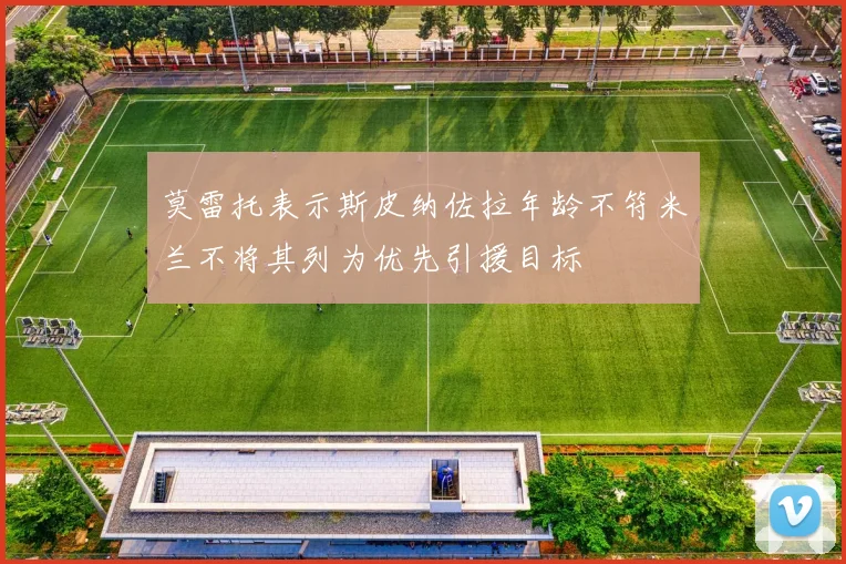 莫雷托表示斯皮纳佐拉年龄不符米兰不将其列为优先引援目标
