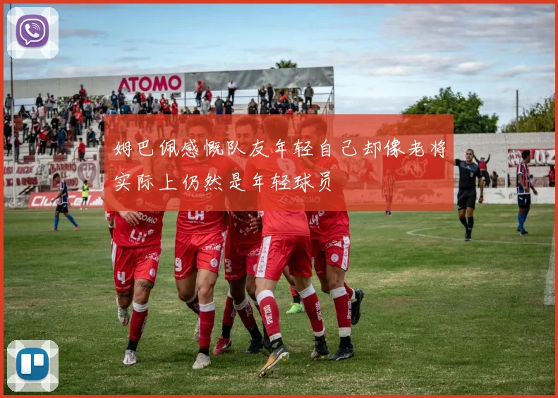 姆巴佩感慨队友年轻自己却像老将实际上仍然是年轻球员