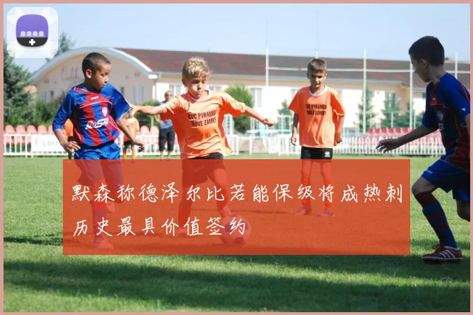 默森称德泽尔比若能保级将成热刺历史最具价值签约