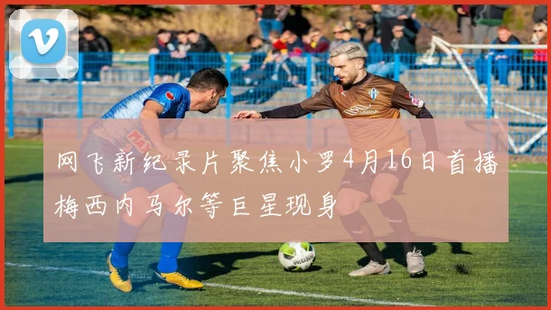 网飞新纪录片聚焦小罗4月16日首播梅西内马尔等巨星现身