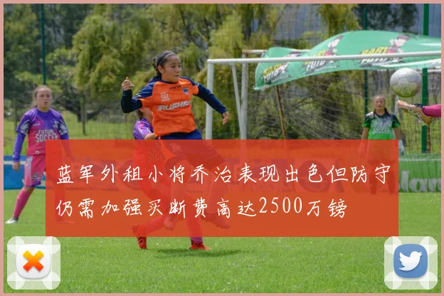蓝军外租小将乔治表现出色但防守仍需加强买断费高达2500万镑