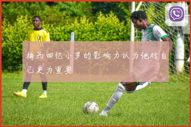 梅西回忆小罗的影响力认为他对自己更为重要