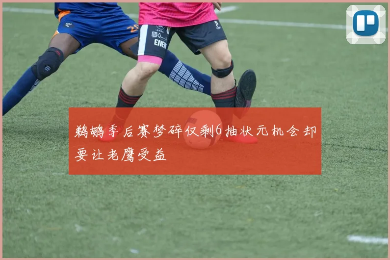 鹈鹕季后赛梦碎仅剩6抽状元机会却要让老鹰受益
