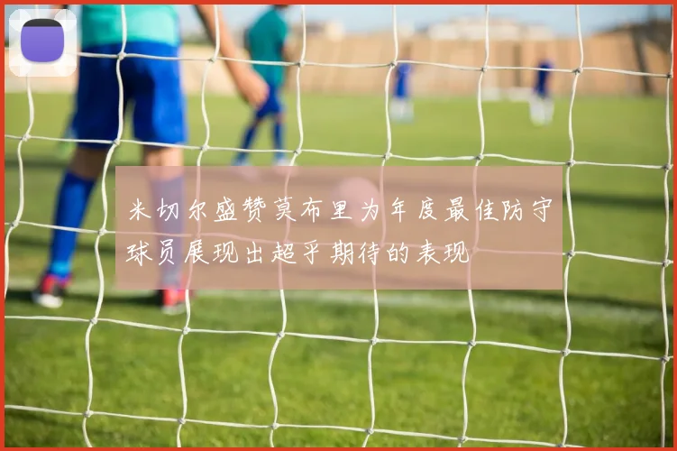 米切尔盛赞莫布里为年度最佳防守球员展现出超乎期待的表现